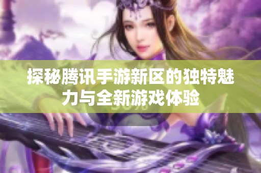 探秘腾讯手游新区的独特魅力与全新游戏体验