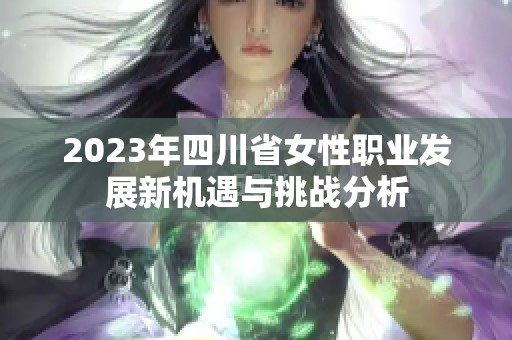 2023年四川省女性职业发展新机遇与挑战分析