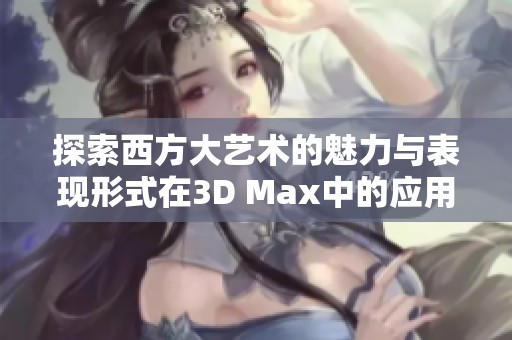 探索西方大艺术的魅力与表现形式在3D Max中的应用