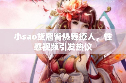 小sao货翘臀热舞撩人，性感视频引发热议