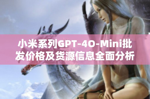 小米系列GPT-4O-Mini批发价格及货源信息全面分析