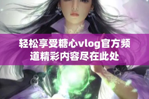 轻松享受糖心vlog官方频道精彩内容尽在此处