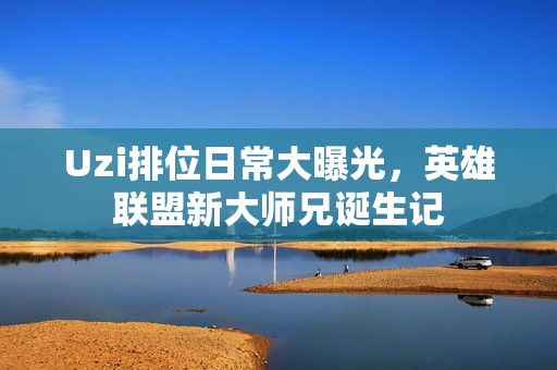 Uzi排位日常大曝光，英雄联盟新大师兄诞生记