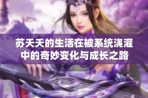 苏夭夭的生活在被系统浇灌中的奇妙变化与成长之路