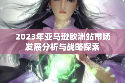 2023年亚马逊欧洲站市场发展分析与战略探索