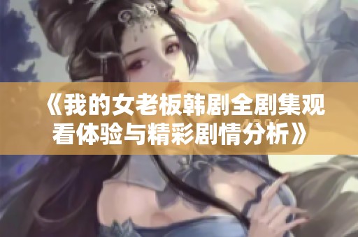 《我的女老板韩剧全剧集观看体验与精彩剧情分析》