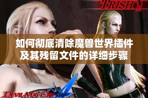 如何彻底清除魔兽世界插件及其残留文件的详细步骤