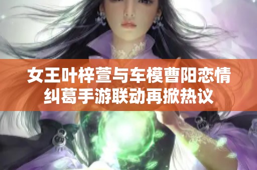 女王叶梓萱与车模曹阳恋情纠葛手游联动再掀热议