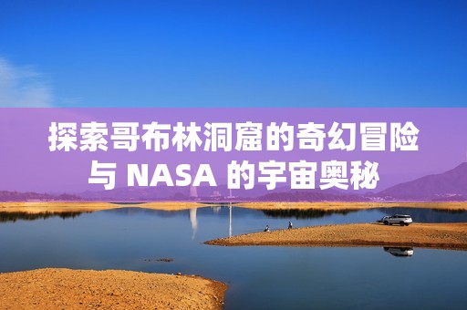 探索哥布林洞窟的奇幻冒险与 NASA 的宇宙奥秘