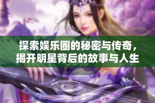 探索娱乐圈的秘密与传奇，揭开明星背后的故事与人生