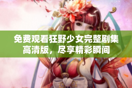 免费观看狂野少女完整剧集高清版，尽享精彩瞬间