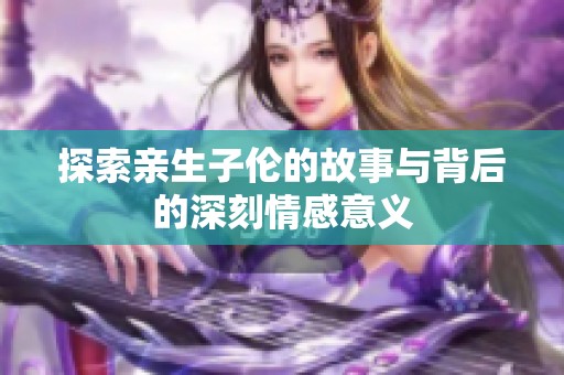 探索亲生子伦的故事与背后的深刻情感意义