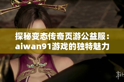 探秘变态传奇页游公益服：aiwan91游戏的独特魅力与玩法