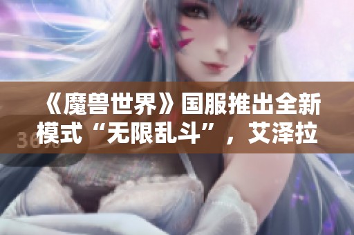 《魔兽世界》国服推出全新模式“无限乱斗”，艾泽拉斯家园再临！