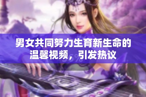 男女共同努力生育新生命的温馨视频，引发热议