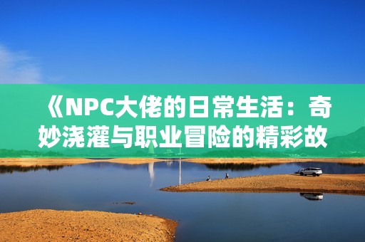 《NPC大佬的日常生活：奇妙浇灌与职业冒险的精彩故事》