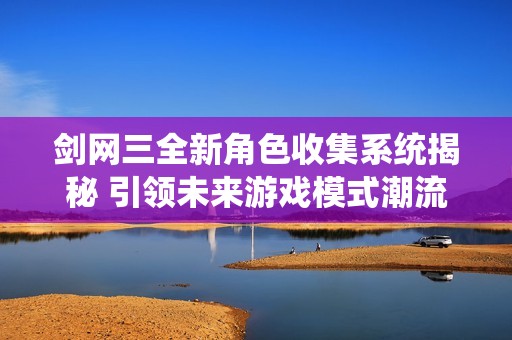 剑网三全新角色收集系统揭秘 引领未来游戏模式潮流