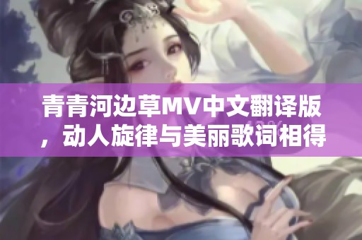 青青河边草MV中文翻译版，动人旋律与美丽歌词相得益彰