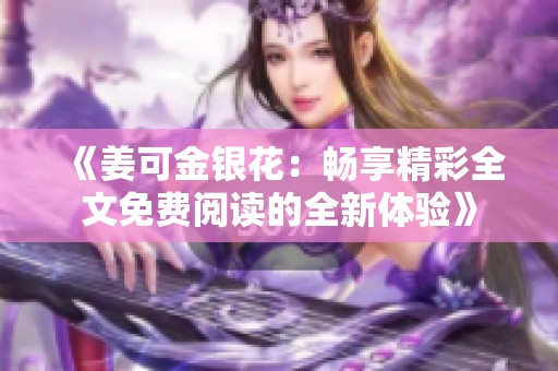 《姜可金银花：畅享精彩全文免费阅读的全新体验》