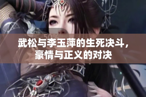 武松与李玉萍的生死决斗，豪情与正义的对决