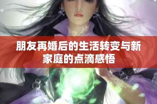 朋友再婚后的生活转变与新家庭的点滴感悟