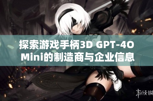 探索游戏手柄3D GPT-4O Mini的制造商与企业信息