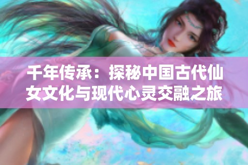 千年传承：探秘中国古代仙女文化与现代心灵交融之旅