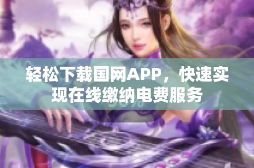 轻松下载国网APP，快速实现在线缴纳电费服务