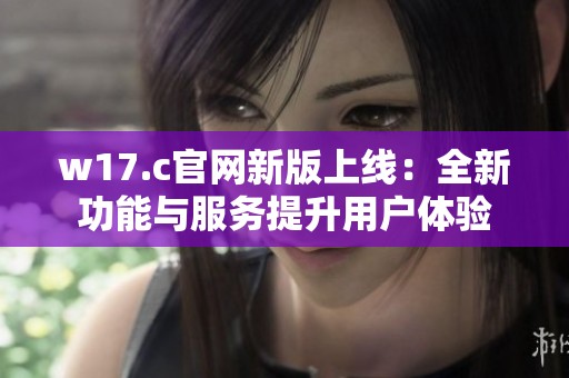 w17.c官网新版上线：全新功能与服务提升用户体验