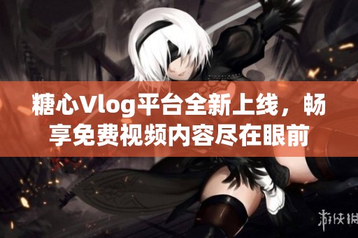 糖心Vlog平台全新上线，畅享免费视频内容尽在眼前