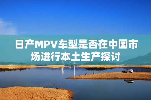 日产MPV车型是否在中国市场进行本土生产探讨