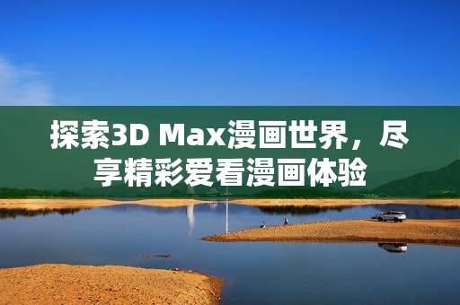 探索3D Max漫画世界，尽享精彩爱看漫画体验