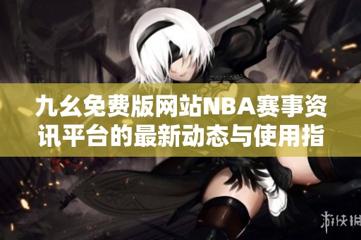 九幺免费版网站NBA赛事资讯平台的最新动态与使用指南