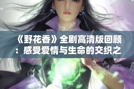 《野花香》全剧高清版回顾：感受爱情与生命的交织之美