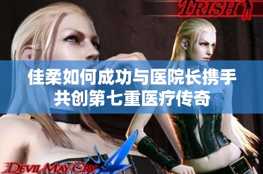 佳柔如何成功与医院长携手共创第七重医疗传奇