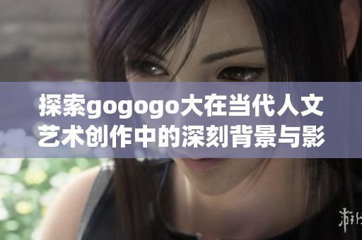 探索gogogo大在当代人文艺术创作中的深刻背景与影响