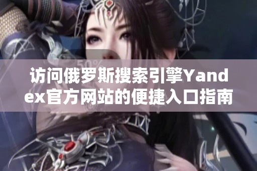 访问俄罗斯搜索引擎Yandex官方网站的便捷入口指南