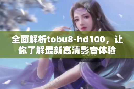 全面解析tobu8-hd100，让你了解最新高清影音体验