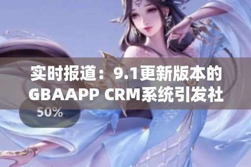 实时报道：9.1更新版本的GBAAPP CRM系统引发社会关注