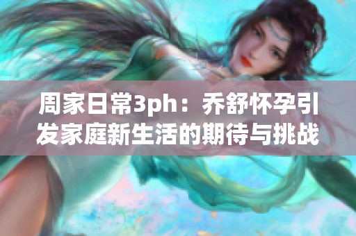 周家日常3ph：乔舒怀孕引发家庭新生活的期待与挑战