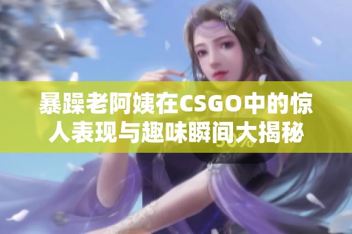 暴躁老阿姨在CSGO中的惊人表现与趣味瞬间大揭秘