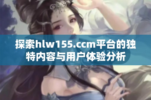 探索hlw155.ccm平台的独特内容与用户体验分析