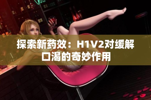 探索新药效：H1V2对缓解口渴的奇妙作用