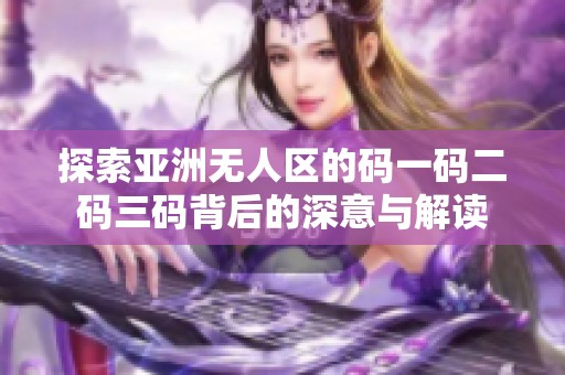 探索亚洲无人区的码一码二码三码背后的深意与解读