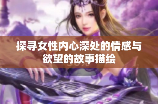 探寻女性内心深处的情感与欲望的故事描绘