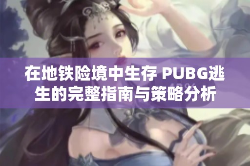 在地铁险境中生存 PUBG逃生的完整指南与策略分析