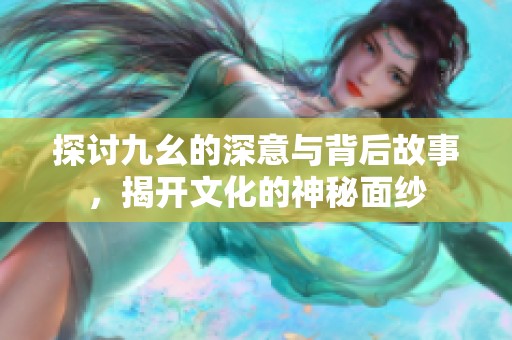 探讨九幺的深意与背后故事，揭开文化的神秘面纱