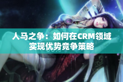 人马之争：如何在CRM领域实现优势竞争策略