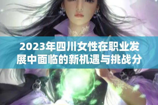 2023年四川女性在职业发展中面临的新机遇与挑战分析