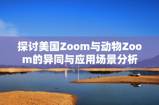 探讨美国Zoom与动物Zoom的异同与应用场景分析